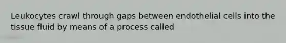 Leukocytes crawl through gaps between endothelial cells into the tissue fluid by means of a process called