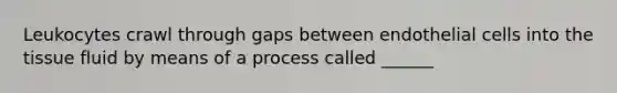 Leukocytes crawl through gaps between endothelial cells into the tissue fluid by means of a process called ______