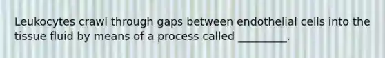 Leukocytes crawl through gaps between endothelial cells into the tissue fluid by means of a process called _________.