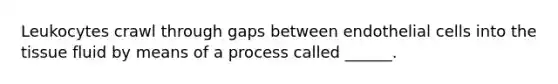 Leukocytes crawl through gaps between endothelial cells into the tissue fluid by means of a process called ______.