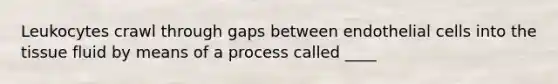 Leukocytes crawl through gaps between endothelial cells into the tissue fluid by means of a process called ____