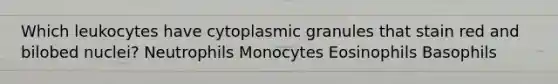 Which leukocytes have cytoplasmic granules that stain red and bilobed nuclei? Neutrophils Monocytes Eosinophils Basophils