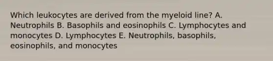 Which leukocytes are derived from the myeloid line? A. Neutrophils B. Basophils and eosinophils C. Lymphocytes and monocytes D. Lymphocytes E. Neutrophils, basophils, eosinophils, and monocytes