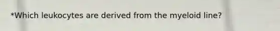 *Which leukocytes are derived from the myeloid line?