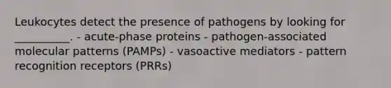 Leukocytes detect the presence of pathogens by looking for __________. - acute-phase proteins - pathogen-associated molecular patterns (PAMPs) - vasoactive mediators - pattern recognition receptors (PRRs)