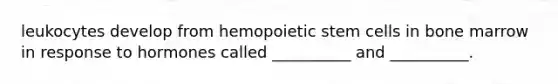 leukocytes develop from hemopoietic stem cells in bone marrow in response to hormones called __________ and __________.