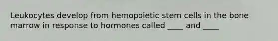 Leukocytes develop from hemopoietic stem cells in the bone marrow in response to hormones called ____ and ____