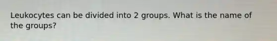 Leukocytes can be divided into 2 groups. What is the name of the groups?