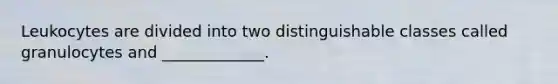 Leukocytes are divided into two distinguishable classes called granulocytes and _____________.