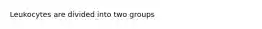 Leukocytes are divided into two groups