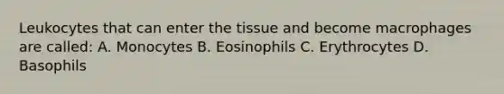 Leukocytes that can enter the tissue and become macrophages are called: A. Monocytes B. Eosinophils C. Erythrocytes D. Basophils