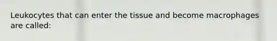 Leukocytes that can enter the tissue and become macrophages are called: