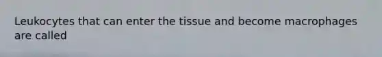 Leukocytes that can enter the tissue and become macrophages are called