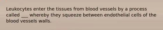 Leukocytes enter the tissues from blood vessels by a process called ___ whereby they squeeze between endothelial cells of the blood vessels walls.