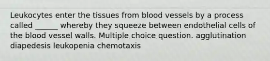 Leukocytes enter the tissues from blood vessels by a process called ______ whereby they squeeze between endothelial cells of the blood vessel walls. Multiple choice question. agglutination diapedesis leukopenia chemotaxis