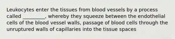 Leukocytes enter the tissues from blood vessels by a process called _________, whereby they squeeze between the endothelial cells of the blood vessel walls, passage of blood cells through the unruptured walls of capillaries into the tissue spaces