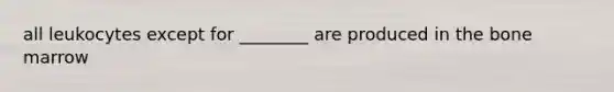 all leukocytes except for ________ are produced in the bone marrow