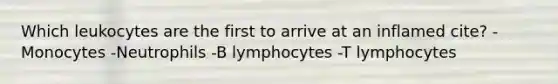 Which leukocytes are the first to arrive at an inflamed cite? -Monocytes -Neutrophils -B lymphocytes -T lymphocytes