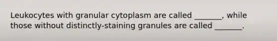 Leukocytes with granular cytoplasm are called _______, while those without distinctly-staining granules are called _______.