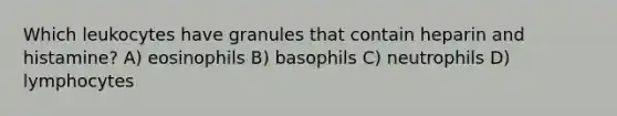 Which leukocytes have granules that contain heparin and histamine? A) eosinophils B) basophils C) neutrophils D) lymphocytes