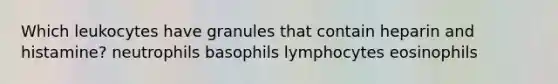 Which leukocytes have granules that contain heparin and histamine? neutrophils basophils lymphocytes eosinophils