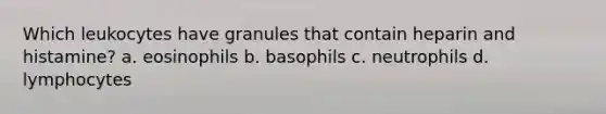 Which leukocytes have granules that contain heparin and histamine? a. eosinophils b. basophils c. neutrophils d. lymphocytes