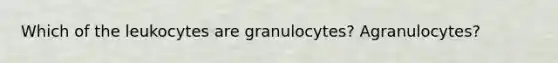 Which of the leukocytes are granulocytes? Agranulocytes?