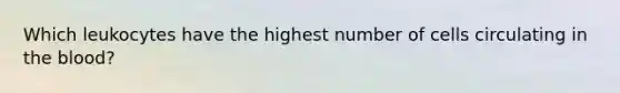 Which leukocytes have the highest number of cells circulating in the blood?