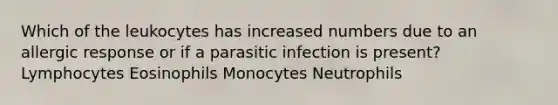 Which of the leukocytes has increased numbers due to an allergic response or if a parasitic infection is present? Lymphocytes Eosinophils Monocytes Neutrophils