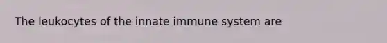 The leukocytes of the innate immune system are