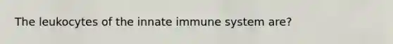 The leukocytes of the innate immune system are?