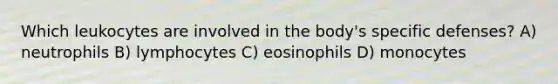 Which leukocytes are involved in the body's specific defenses? A) neutrophils B) lymphocytes C) eosinophils D) monocytes