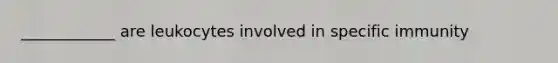 ____________ are leukocytes involved in specific immunity