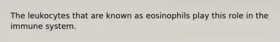 The leukocytes that are known as eosinophils play this role in the immune system.