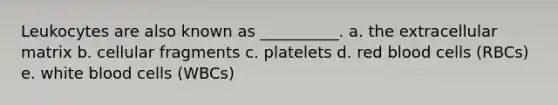 Leukocytes are also known as __________. a. the extracellular matrix b. cellular fragments c. platelets d. red blood cells (RBCs) e. white blood cells (WBCs)