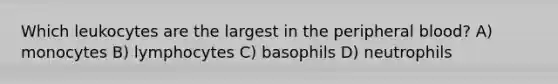 Which leukocytes are the largest in the peripheral blood? A) monocytes B) lymphocytes C) basophils D) neutrophils