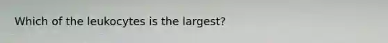 Which of the leukocytes is the largest?