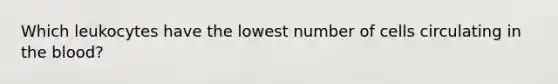 Which leukocytes have the lowest number of cells circulating in the blood?