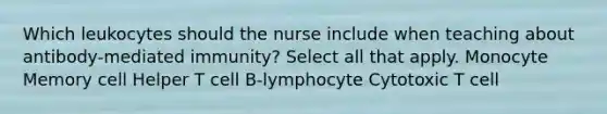 Which leukocytes should the nurse include when teaching about antibody-mediated immunity? Select all that apply. Monocyte Memory cell Helper T cell B-lymphocyte Cytotoxic T cell