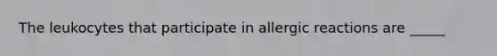 The leukocytes that participate in allergic reactions are _____