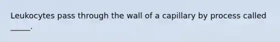 Leukocytes pass through the wall of a capillary by process called _____.