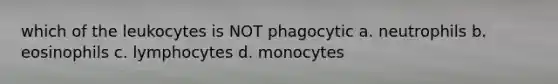 which of the leukocytes is NOT phagocytic a. neutrophils b. eosinophils c. lymphocytes d. monocytes