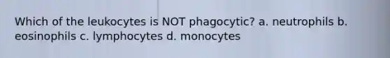 Which of the leukocytes is NOT phagocytic? a. neutrophils b. eosinophils c. lymphocytes d. monocytes