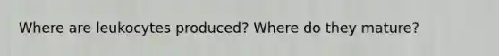 Where are leukocytes produced? Where do they mature?