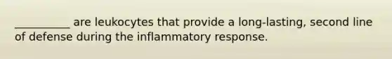 __________ are leukocytes that provide a long-lasting, second line of defense during the inflammatory response.