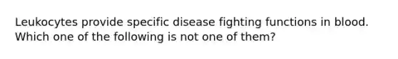 Leukocytes provide specific disease fighting functions in blood. Which one of the following is not one of them?