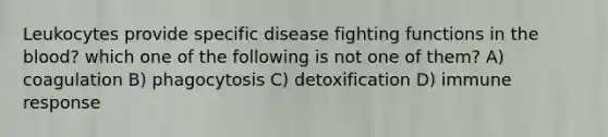 Leukocytes provide specific disease fighting functions in the blood? which one of the following is not one of them? A) coagulation B) phagocytosis C) detoxification D) immune response