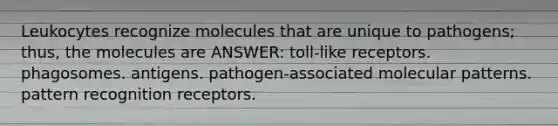 Leukocytes recognize molecules that are unique to pathogens; thus, the molecules are ANSWER: toll-like receptors. phagosomes. antigens. pathogen-associated molecular patterns. pattern recognition receptors.