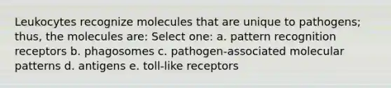 Leukocytes recognize molecules that are unique to pathogens; thus, the molecules are: Select one: a. pattern recognition receptors b. phagosomes c. pathogen-associated molecular patterns d. antigens e. toll-like receptors