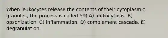 When leukocytes release the contents of their cytoplasmic granules, the process is called 59) A) leukocytosis. B) opsonization. C) inflammation. D) complement cascade. E) degranulation.